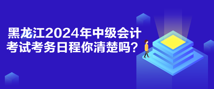 黑龍江2024年中級會計考試考務(wù)日程你清楚嗎？