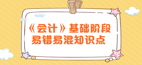 2024年注會《會計》基礎階段易錯易混知識點