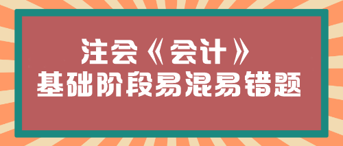 【必看】2024年注會(huì)《會(huì)計(jì)》基礎(chǔ)階段易混易錯(cuò)題匯總！