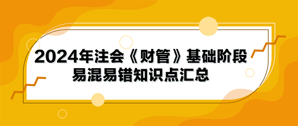 2024年注會《財(cái)管》基礎(chǔ)階段易混易錯知識點(diǎn)匯總