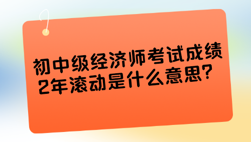 初中級(jí)經(jīng)濟(jì)師考試成績2年滾動(dòng)是什么意思？