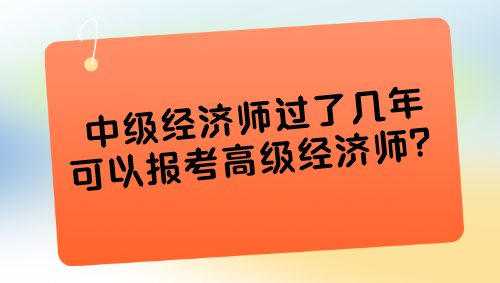 中級(jí)經(jīng)濟(jì)師過(guò)了幾年可以報(bào)考高級(jí)經(jīng)濟(jì)師？