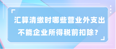 匯算清繳時哪些營業(yè)外支出不能企業(yè)所得稅前扣除？