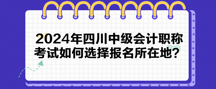 2024年四川中級(jí)會(huì)計(jì)職稱考試如何選擇報(bào)名所在地？