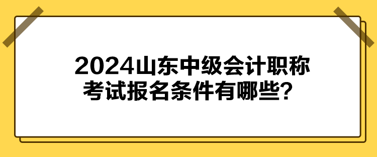 2024山東中級會計職稱考試報名條件有哪些？