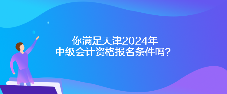 你滿足天津2024年中級(jí)會(huì)計(jì)資格報(bào)名條件嗎？