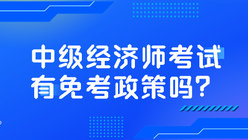 中級經(jīng)濟師考試有免考政策嗎？