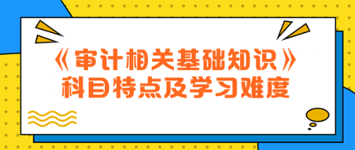 2024年中級《審計(jì)相關(guān)基礎(chǔ)知識》科目特點(diǎn)及學(xué)習(xí)難度