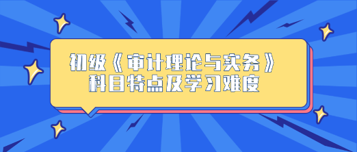 2024年初級《審計理論與實(shí)務(wù)》科目特點(diǎn)及學(xué)習(xí)難度