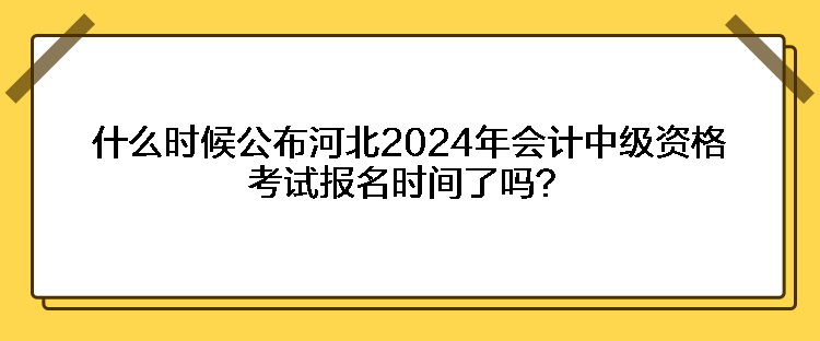 什么時候公布河北2024年會計中級資格考試報名時間了嗎？