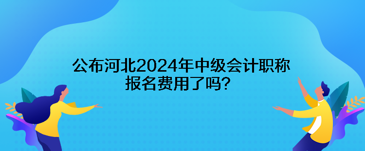 公布河北2024年中級會計職稱報名費用了嗎？