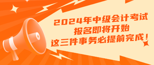 2024年中級會計考試報名即將開始 這三件事務(wù)必提前完成?。?！