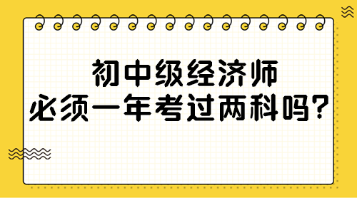 初中級經(jīng)濟師必須一年考過兩科嗎？