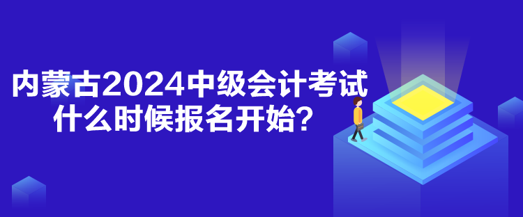 內(nèi)蒙古2024中級(jí)會(huì)計(jì)考試什么時(shí)候報(bào)名開(kāi)始？