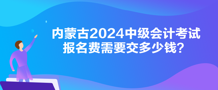 內(nèi)蒙古2024中級會計考試報名費需要交多少錢？