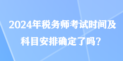 2024年稅務(wù)師考試時間及科目安排確定了嗎？