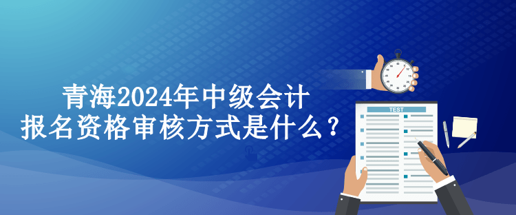 青海2024年中級會計報名資格審核方式是什么？