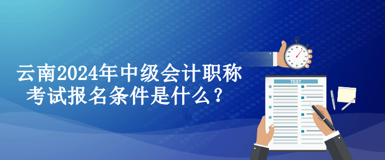 云南2024年中級會計職稱考試報名條件是什么？