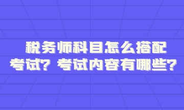 稅務(wù)師科目怎么搭配考試內(nèi)容題型有哪些呢？