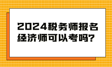 2024稅務(wù)師考試報名條件 經(jīng)濟師可以考嗎？