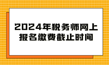 2024年稅務(wù)師網(wǎng)上報名繳費截止時間到幾月幾日？