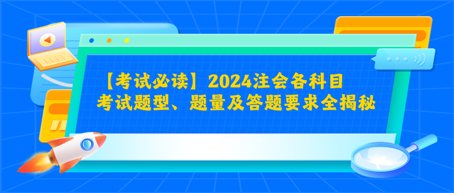 【考試必讀】2024注會(huì)各科目考試題型、題量及答題要求全揭秘！