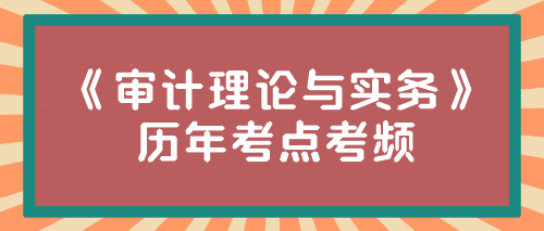 《審計(jì)理論與實(shí)務(wù)》歷年考點(diǎn)考頻來啦！速來圍觀~