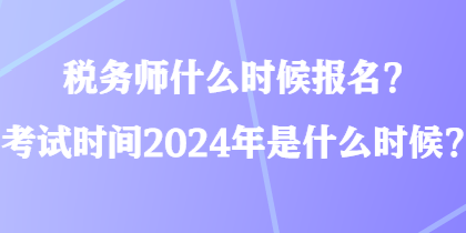 稅務(wù)師什么時候報名？考試時間2024年是什么時候？