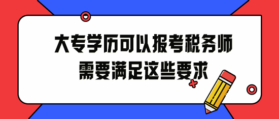 大專學(xué)歷可以報(bào)考稅務(wù)師！2024年請(qǐng)滿足這些要求！