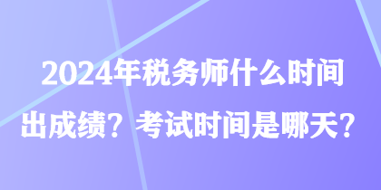 2024年稅務(wù)師什么時(shí)間出成績？考試時(shí)間是哪天？