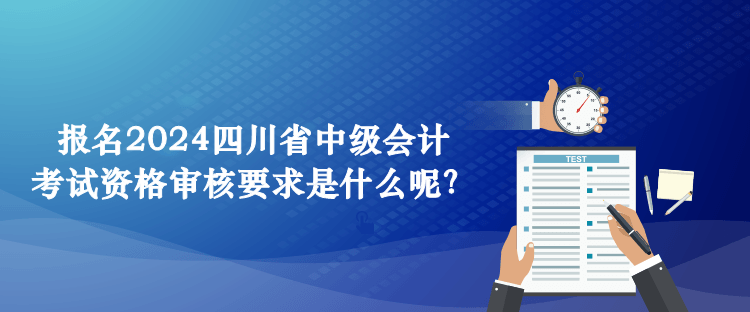 報名2024四川省中級會計考試資格審核要求是什么呢？