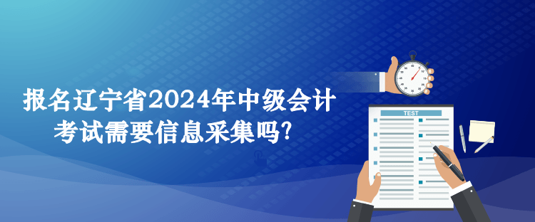 報(bào)名遼寧省2024年中級(jí)會(huì)計(jì)考試需要信息采集嗎？