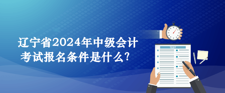 遼寧省2024年中級會計考試報名條件是什么？