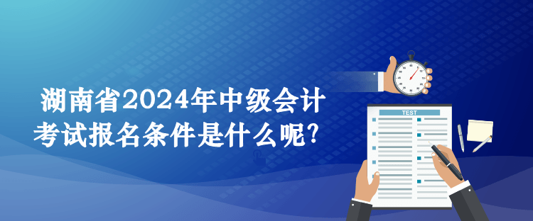 湖南省2024年中級會(huì)計(jì)考試報(bào)名條件是什么呢？