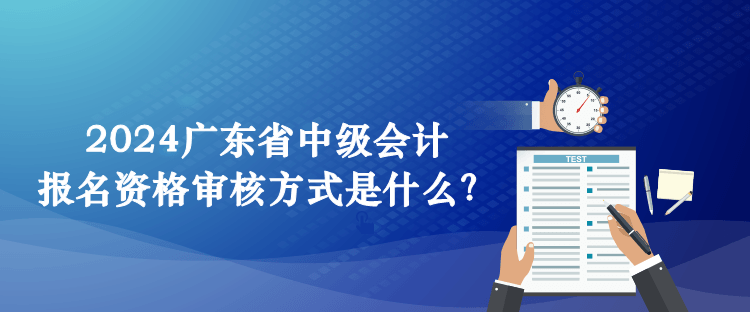 2024廣東省中級會計(jì)報(bào)名資格審核方式是什么？