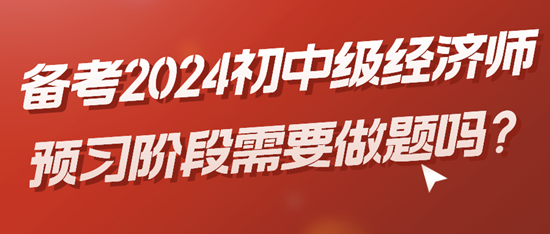 備考2024初中級經(jīng)濟(jì)師預(yù)習(xí)階段需要做題嗎？