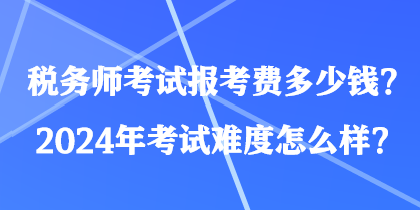 稅務(wù)師考試報考費(fèi)多少錢？2024年考試難度怎么樣？