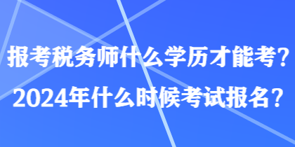 報(bào)考稅務(wù)師什么學(xué)歷才能考？2024年什么時(shí)候考試報(bào)名？