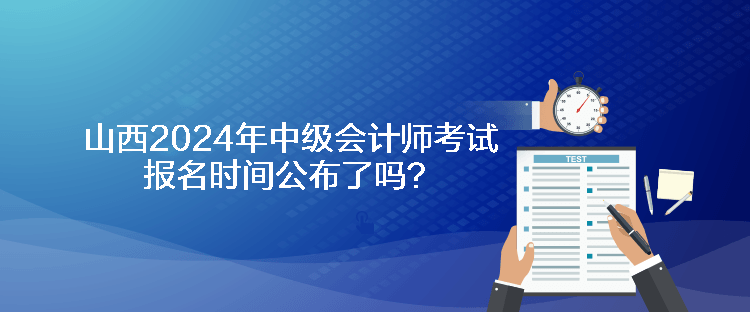 山西2024年中級會計師考試報名時間公布了嗎？