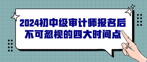 2024初中級審計(jì)師報(bào)名后不可忽視的四大時(shí)間點(diǎn)