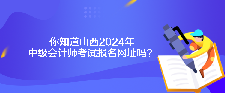 你知道山西2024年中級會(huì)計(jì)師考試報(bào)名網(wǎng)址嗎？