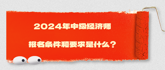 2024年中級(jí)經(jīng)濟(jì)師報(bào)名條件和要求是什么？