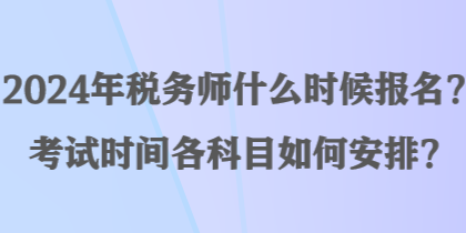 2024年稅務(wù)師什么時(shí)候報(bào)名？考試時(shí)間各科目如何安排？