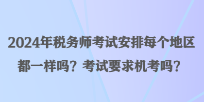 2024年稅務(wù)師考試安排每個(gè)地區(qū)都一樣嗎？考試要求機(jī)考嗎？