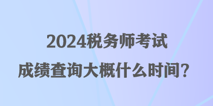 2024稅務(wù)師考試成績查詢大概什么時(shí)間？