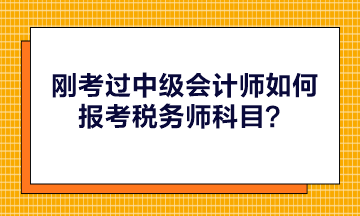 剛考過中級(jí)會(huì)計(jì)師如何報(bào)考稅務(wù)師科目？