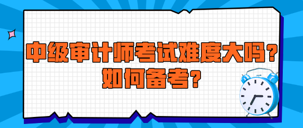 中級(jí)審計(jì)師考試難度大嗎？如何備考？