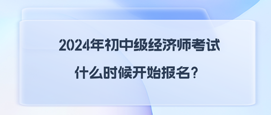 2024年初中級經(jīng)濟(jì)師考試什么時(shí)候開始報(bào)名？