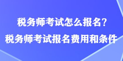 稅務(wù)師考試怎么報(bào)名？稅務(wù)師考試報(bào)名費(fèi)用和條件