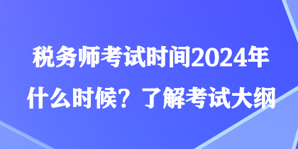 稅務(wù)師考試時間2024年什么時候？了解考試大綱